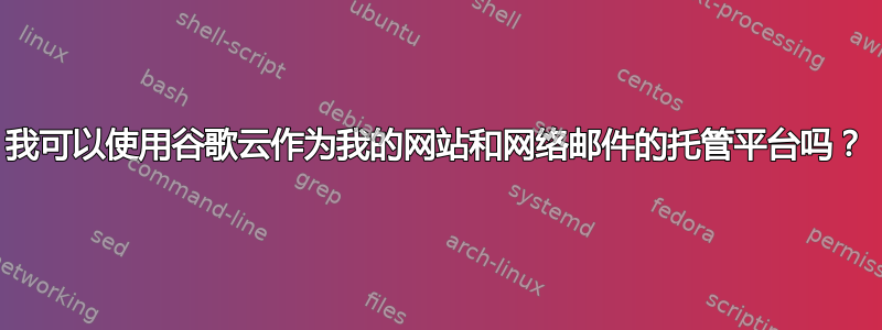 我可以使用谷歌云作为我的网站和网络邮件的托管平台吗？