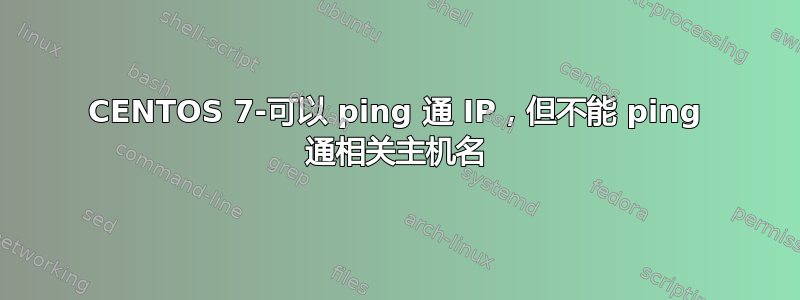 CENTOS 7-可以 ping 通 IP，但不能 ping 通相关主机名