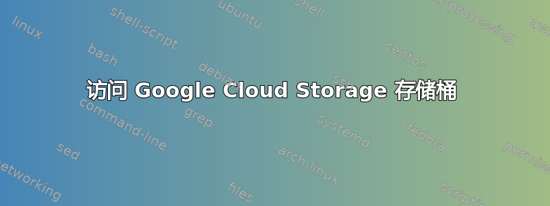 访问 Google Cloud Storage 存储桶