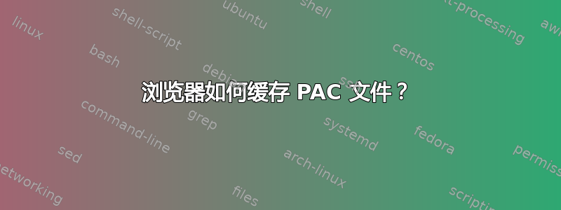 浏览器如何缓存 PAC 文件？