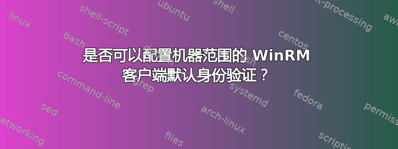 是否可以配置机器范围的 WinRM 客户端默认身份验证？