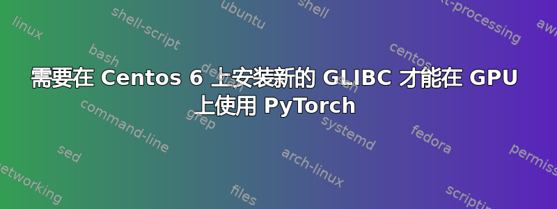 需要在 Centos 6 上安装新的 GLIBC 才能在 GPU 上使用 PyTorch