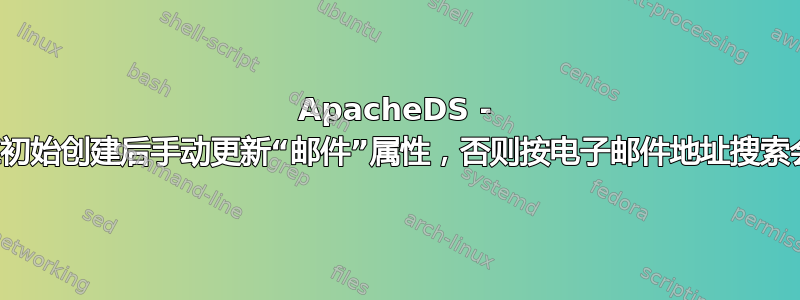 ApacheDS - 除非在初始创建后手动更新“邮件”属性，否则按电子邮件地址搜索会失败