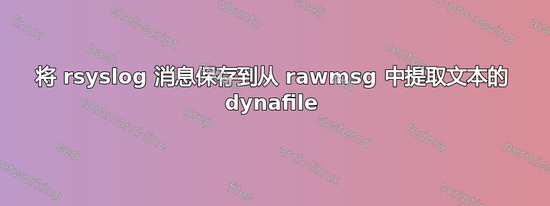 将 rsyslog 消息保存到从 rawmsg 中提取文本的 dynafile