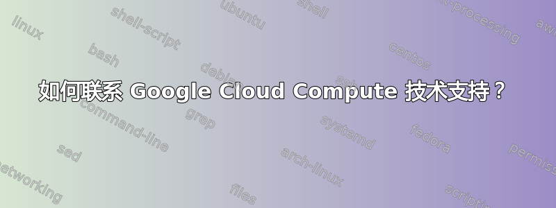 如何联系 Google Cloud Compute 技术支持？