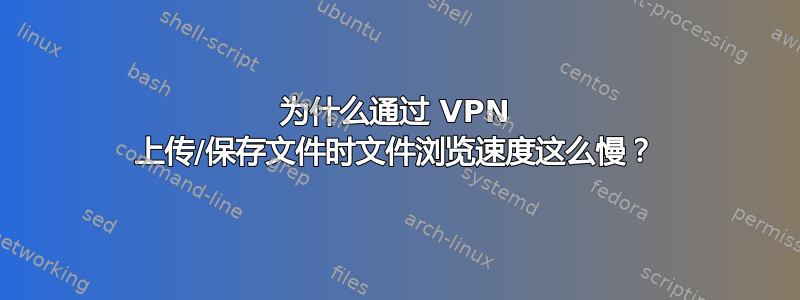 为什么通过 VPN 上传/保存文件时文件浏览速度这么慢？