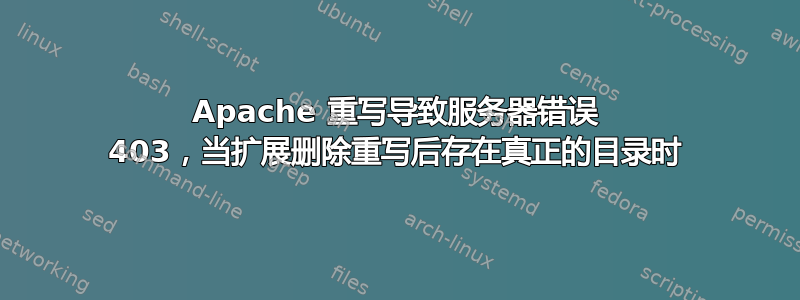 Apache 重写导致服务器错误 403，当扩展删除重写后存在真正的目录时