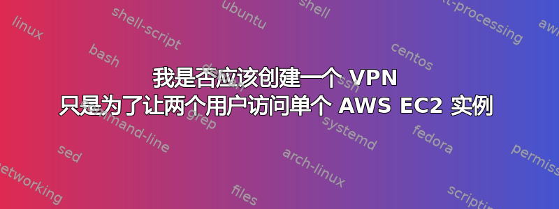 我是否应该创建一个 VPN 只是为了让两个用户访问单个 AWS EC2 实例