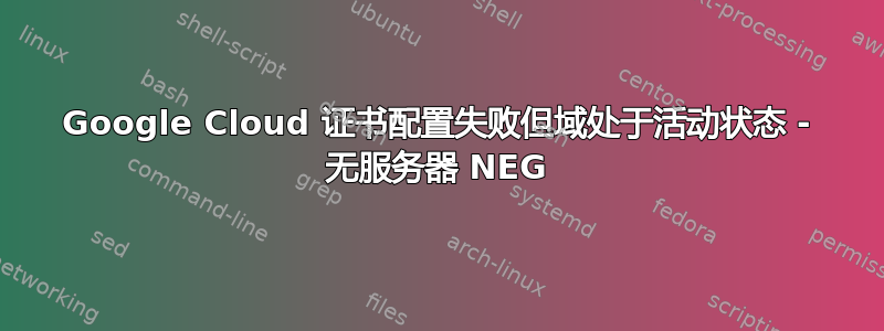 Google Cloud 证书配置失败但域处于活动状态 - 无服务器 NEG