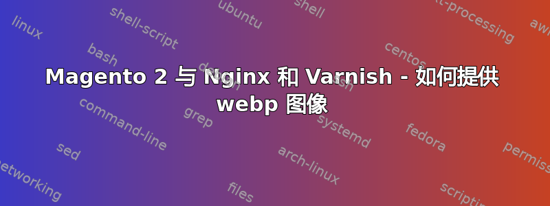 Magento 2 与 Nginx 和 Varnish - 如何提供 webp 图像