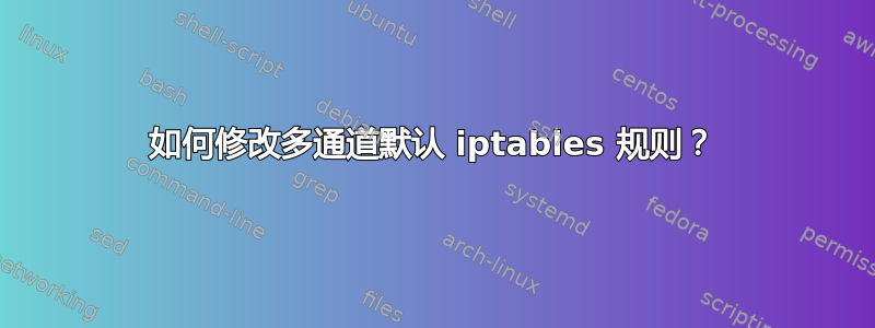 如何修改多通道默认 iptables 规则？