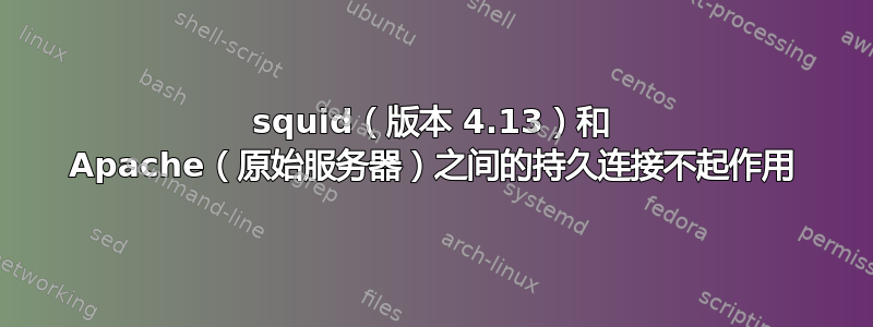 squid（版本 4.13）和 Apache（原始服务器）之间的持久连接不起作用