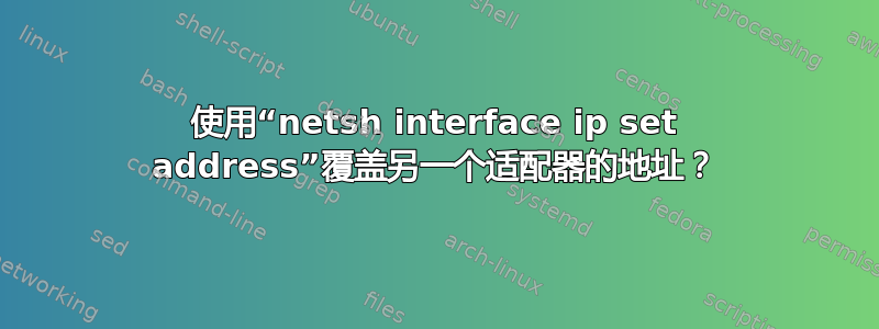 使用“netsh interface ip set address”覆盖另一个适配器的地址？