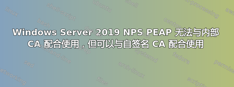 Windows Server 2019 NPS PEAP 无法与内部 CA 配合使用，但可以与自签名 CA 配合使用