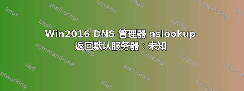 Win2016 DNS 管理器 nslookup 返回默认服务器：未知