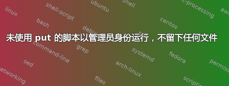 未使用 put 的脚本以管理员身份运行，不留下任何文件 