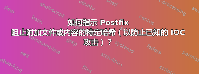 如何指示 Postfix 阻止附加文件或内容的特定哈希（以防止已知的 IOC 攻击）？