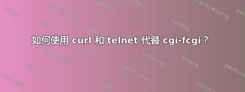 如何使用 curl 和 telnet 代替 cgi-fcgi？