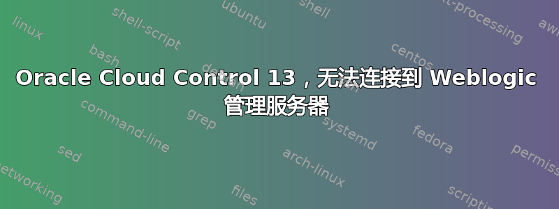 Oracle Cloud Control 13，无法连接到 Weblogic 管理服务器