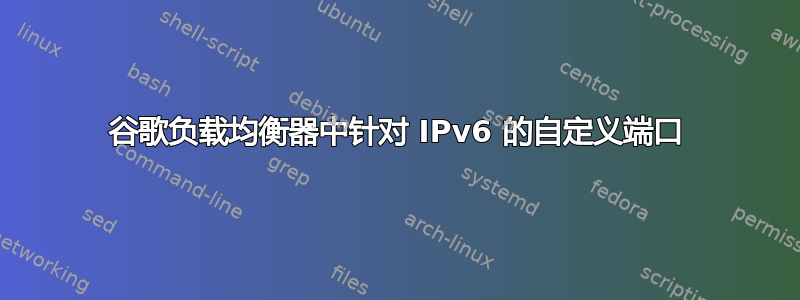 谷歌负载均衡器中针对 IPv6 的自定义端口