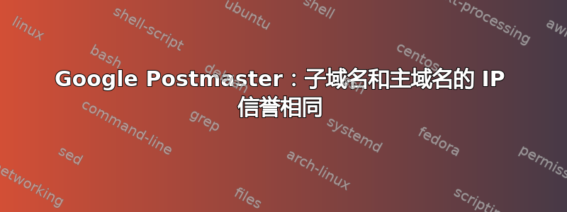 Google Postmaster：子域名和主域名的 IP 信誉相同