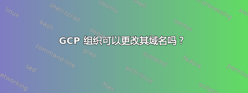 GCP 组织可以更改其域名吗？