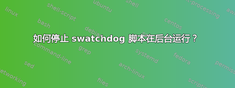 如何停止 swatchdog 脚本在后台运行？