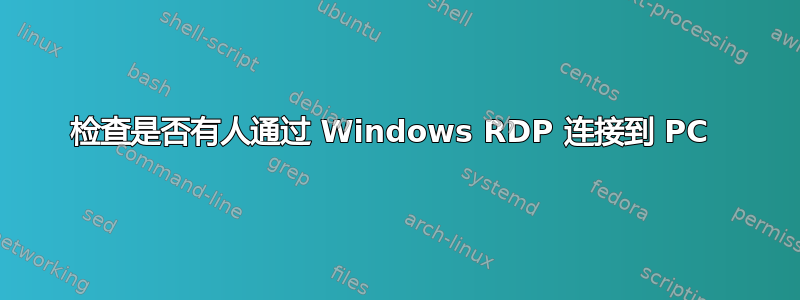 检查是否有人通过 Windows RDP 连接到 PC 