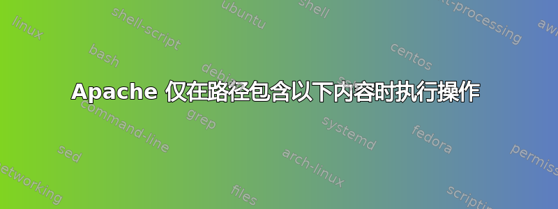 Apache 仅在路径包含以下内容时执行操作