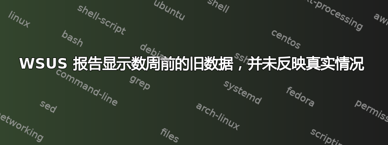 WSUS 报告显示数周前的旧数据，并未反映真实情况