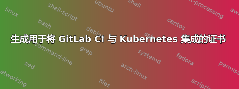 生成用于将 GitLab CI 与 Kubernetes 集成的证书