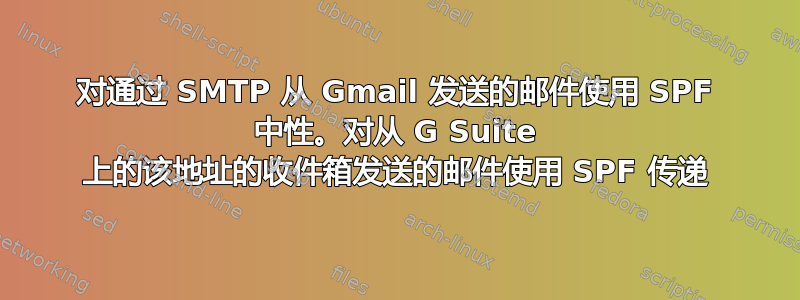 对通过 SMTP 从 Gmail 发送的邮件使用 SPF 中性。对从 G Suite 上的该地址的收件箱发送的邮件使用 SPF 传递