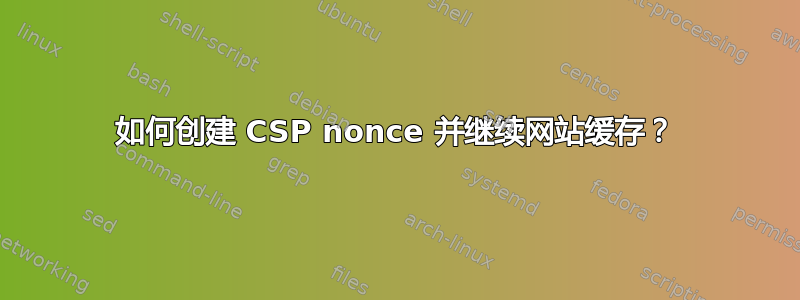 如何创建 CSP nonce 并继续网站缓存？