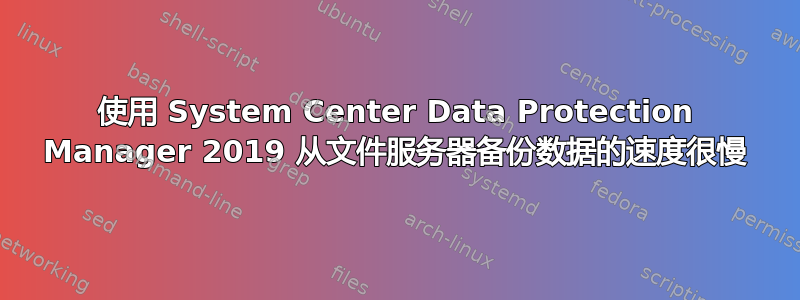 使用 System Center Data Protection Manager 2019 从文件服务器备份数据的速度很慢