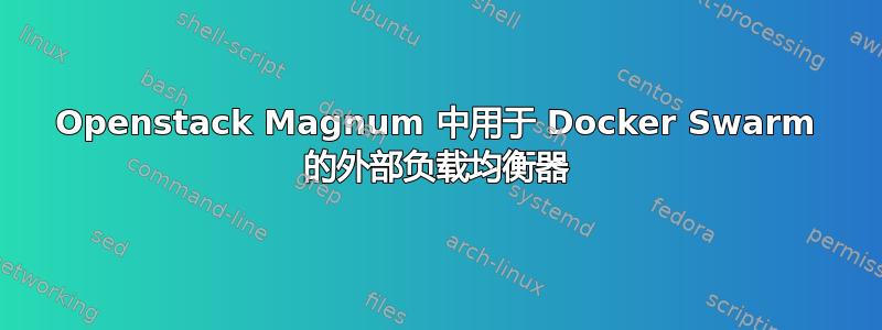 Openstack Magnum 中用于 Docker Swarm 的外部负载均衡器