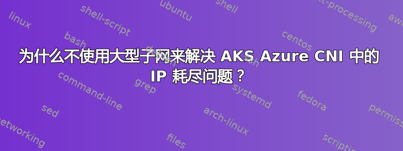 为什么不使用大型子网来解决 AKS Azure CNI 中的 IP 耗尽问题？