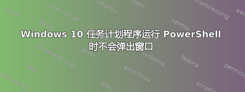 Windows 10 任务计划程序运行 PowerShell 时不会弹出窗口