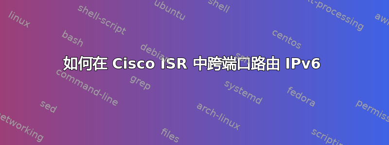 如何在 Cisco ISR 中跨端口路由 IPv6