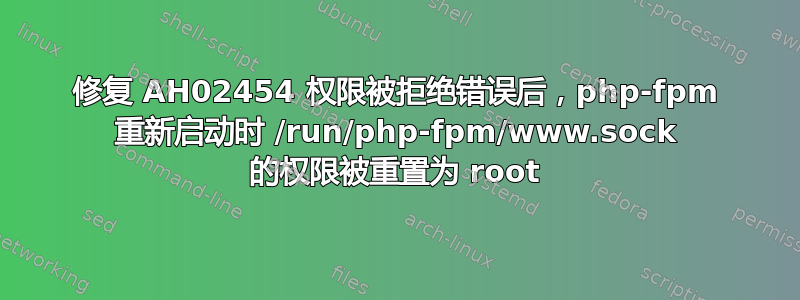 修复 AH02454 权限被拒绝错误后，php-fpm 重新启动时 /run/php-fpm/www.sock 的权限被重置为 root