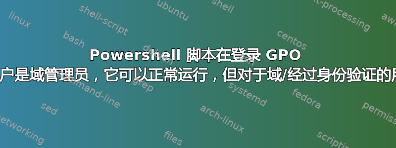 Powershell 脚本在登录 GPO 时运行；如果用户是域管理员，它可以正常运行，但对于域/经过身份验证的用户则不会运行