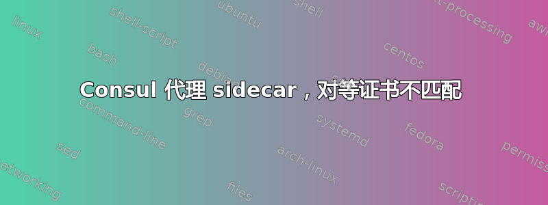 Consul 代理 sidecar，对等证书不匹配