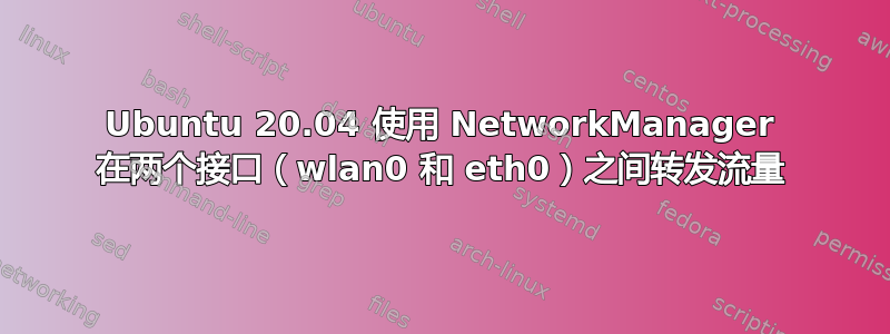 Ubuntu 20.04 使用 NetworkManager 在两个接口（wlan0 和 eth0）之间转发流量