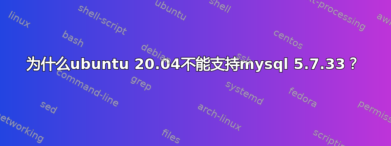 为什么ubuntu 20.04不能支持mysql 5.7.33？