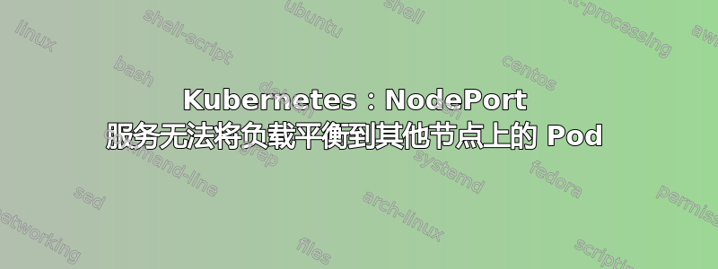 Kubernetes：NodePort 服务无法将负载平衡到其他节点上的 Pod