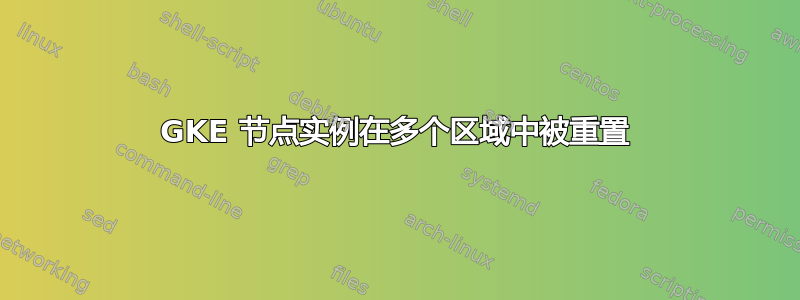 GKE 节点实例在多个区域中被重置