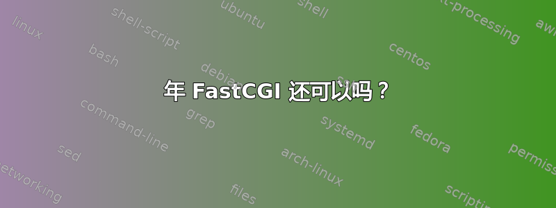 2021 年 FastCGI 还可以吗？