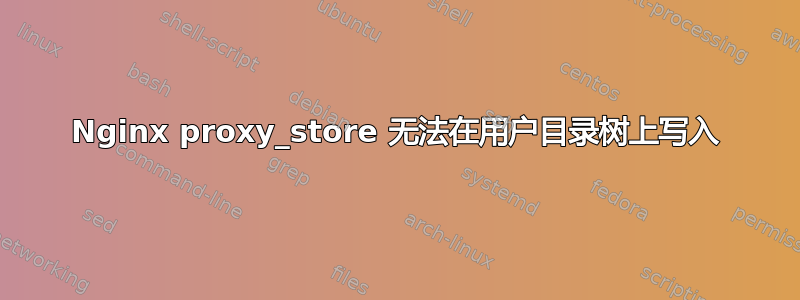 Nginx proxy_store 无法在用户目录树上写入