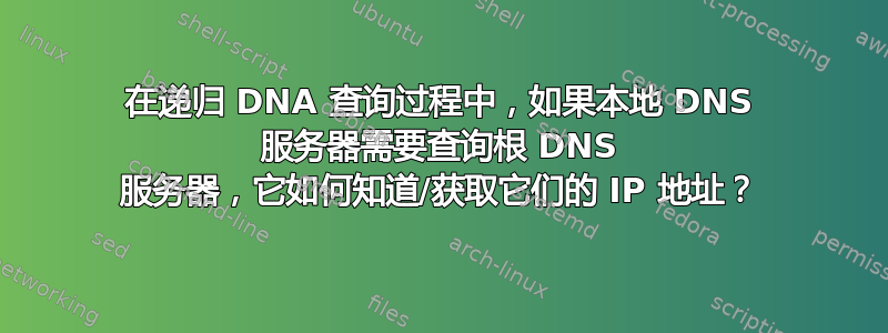 在递归 DNA 查询过程中，如果本地 DNS 服务器需要查询根 DNS 服务器，它如何知道/获取它们的 IP 地址？