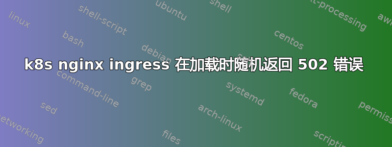 k8s nginx ingress 在加载时随机返回 502 错误