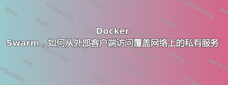 Docker Swarm，如何从外部客户端访问覆盖网络上的私有服务